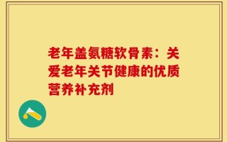 老年盖氨糖软骨素：关爱老年关节健康的优质营养补充剂