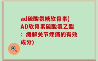 ad硫酸氨糖软骨素(AD软骨素硫酸氨乙酯：缓解关节疼痛的有效成分)