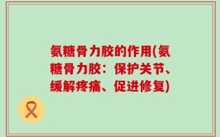 氨糖骨力胶的作用(氨糖骨力胶：保护关节、缓解疼痛、促进修复)