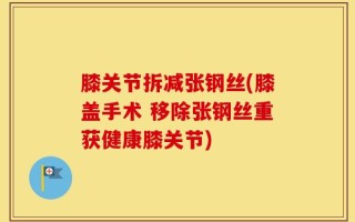 膝关节拆减张钢丝(膝盖手术 移除张钢丝重获健康膝关节)