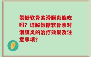 氨糖软骨素滑膜炎能吃吗？详解氨糖软骨素对滑膜炎的治疗效果及注意事项？