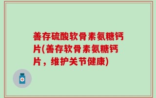 善存硫酸软骨素氨糖钙片(善存软骨素氨糖钙片，维护关节健康)