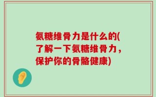 氨糖维骨力是什么的(了解一下氨糖维骨力，保护你的骨骼健康)