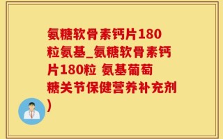 氨糖软骨素钙片180粒氨基_氨糖软骨素钙片180粒 氨基葡萄糖关节保健营养补充剂)