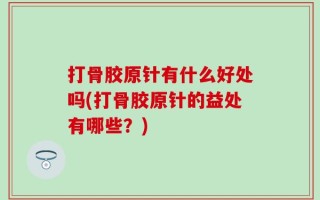 打骨胶原针有什么好处吗(打骨胶原针的益处有哪些？)