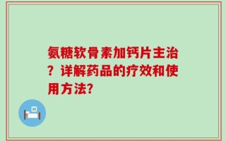 氨糖软骨素加钙片主治？详解药品的疗效和使用方法？