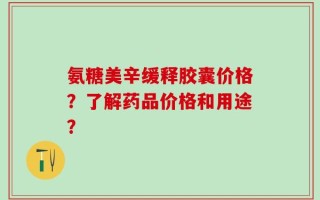 氨糖美辛缓释胶囊价格？了解药品价格和用途？