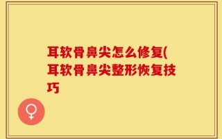 耳软骨鼻尖怎么修复(耳软骨鼻尖整形恢复技巧