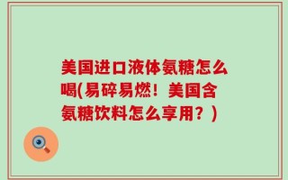 美国进口液体氨糖怎么喝(易碎易燃！美国含氨糖饮料怎么享用？)