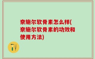 奈施尔软骨素怎么样(奈施尔软骨素的功效和使用方法)