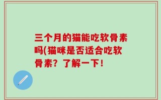 三个月的猫能吃软骨素吗(猫咪是否适合吃软骨素？了解一下！