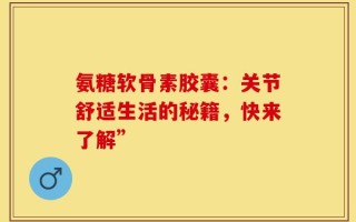 氨糖软骨素胶囊：关节舒适生活的秘籍，快来了解”