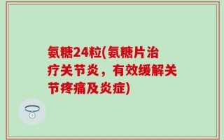 氨糖24粒(氨糖片治疗关节炎，有效缓解关节疼痛及炎症)