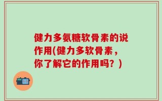 健力多氨糖软骨素的说作用(健力多软骨素，你了解它的作用吗？)