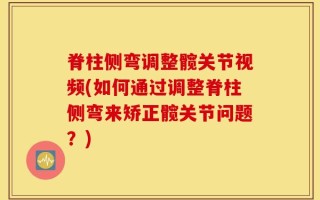 脊柱侧弯调整髋关节视频(如何通过调整脊柱侧弯来矫正髋关节问题？)