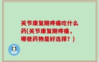 关节康复期疼痛吃什么药(关节康复期疼痛，哪些药物是好选择？)