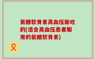 氨糖软骨素高血压能吃的(适合高血压患者服用的氨糖软骨素)