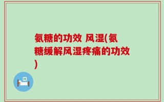 氨糖的功效 风湿(氨糖缓解风湿疼痛的功效)
