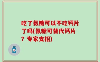 吃了氨糖可以不吃钙片了吗(氨糖可替代钙片？专家支招)