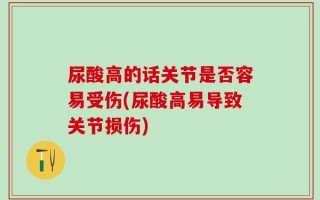 尿酸高的话关节是否容易受伤(尿酸高易导致关节损伤)