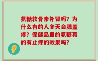 氨糖软骨素补肾吗？为什么有的人冬天会膝盖疼？保健品里的氨糖真的有止疼的效果吗？