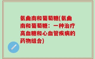 氨曲南和葡萄糖(氨曲南和葡萄糖：一种治疗高血糖和心血管疾病的药物组合)