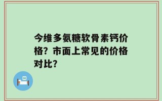 今维多氨糖软骨素钙价格？市面上常见的价格对比？