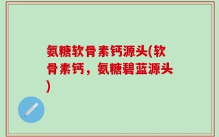 氨糖软骨素钙源头(软骨素钙，氨糖碧蓝源头)