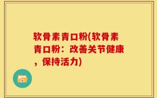 软骨素青口粉(软骨素青口粉：改善关节健康，保持活力)