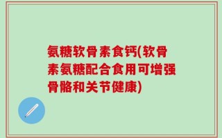 氨糖软骨素食钙(软骨素氨糖配合食用可增强骨骼和关节健康)