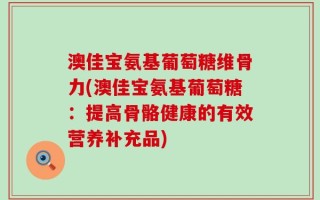 澳佳宝氨基葡萄糖维骨力(澳佳宝氨基葡萄糖：提高骨骼健康的有效营养补充品)