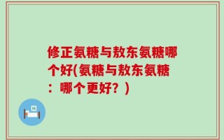 修正氨糖与敖东氨糖哪个好(氨糖与敖东氨糖：哪个更好？)
