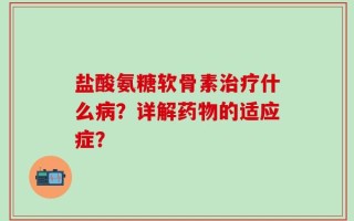 盐酸氨糖软骨素治疗什么病？详解药物的适应症？