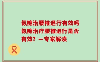 氨糖治腰椎退行有效吗氨糖治疗腰椎退行是否有效？—专家解读