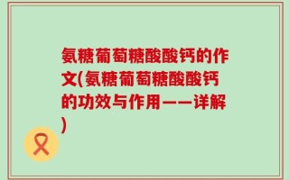 氨糖葡萄糖酸酸钙的作文(氨糖葡萄糖酸酸钙的功效与作用——详解)