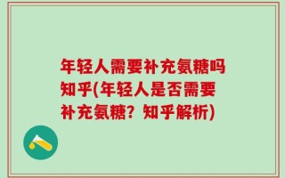 年轻人需要补充氨糖吗知乎(年轻人是否需要补充氨糖？知乎解析)
