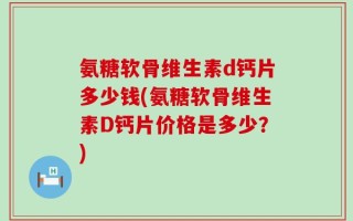 氨糖软骨维生素d钙片多少钱(氨糖软骨维生素D钙片价格是多少？)
