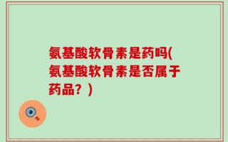 氨基酸软骨素是药吗(氨基酸软骨素是否属于药品？)