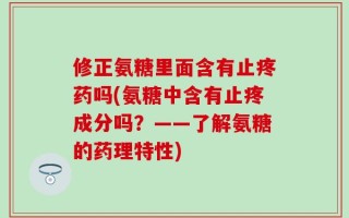 修正氨糖里面含有止疼药吗(氨糖中含有止疼成分吗？——了解氨糖的药理特性)