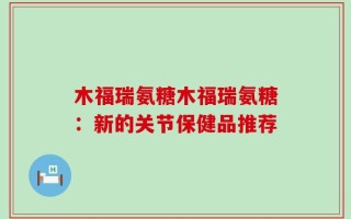 木福瑞氨糖木福瑞氨糖：新的关节保健品推荐