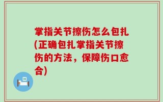 掌指关节擦伤怎么包扎(正确包扎掌指关节擦伤的方法，保障伤口愈合)