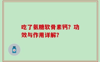 吃了氨糖软骨素钙？功效与作用详解？