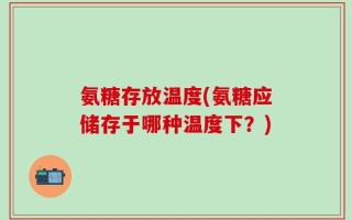 氨糖存放温度(氨糖应储存于哪种温度下？)
