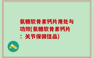 氨糖软骨素钙片用处与功效(氨糖软骨素钙片：关节保健佳品)