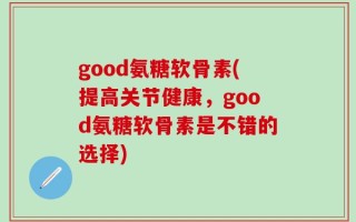 good氨糖软骨素(提高关节健康，good氨糖软骨素是不错的选择)