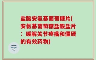 盐酸安氨基葡萄糖片(安氨基葡萄糖盐酸盐片：缓解关节疼痛和僵硬的有效药物)