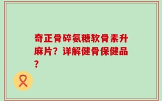 奇正骨碎氨糖软骨素升麻片？详解健骨保健品？