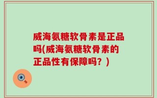 威海氨糖软骨素是正品吗(威海氨糖软骨素的正品性有保障吗？)