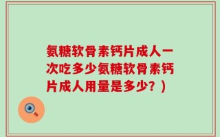 氨糖软骨素钙片成人一次吃多少氨糖软骨素钙片成人用量是多少？)