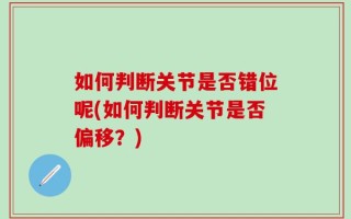 如何判断关节是否错位呢(如何判断关节是否偏移？)